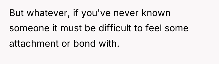 But whatever, if you've never known someone it must be...