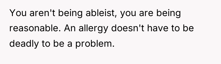 You aren't being ableist, you are being reasonable. An allergy...