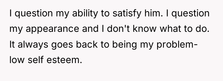 I question my ability to satisfy him. I question my...