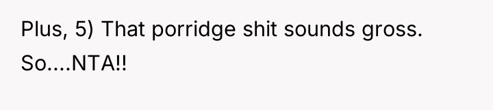 Plus, 5) That porridge shit sounds gross. So....NTA!!