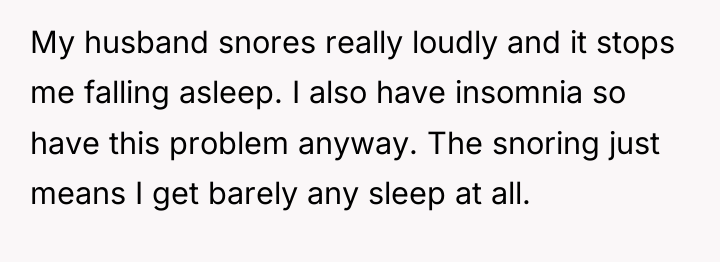 My husband snores really loudly and it stops me falling...