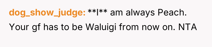 dog_show_judge **I** am always Peach. Your gf has to be...