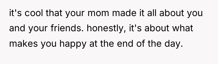 it's cool that your mom made it all about you...
