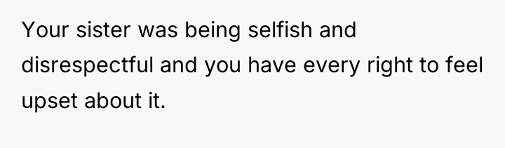 Your sister was being selfish and disrespectful and you have...