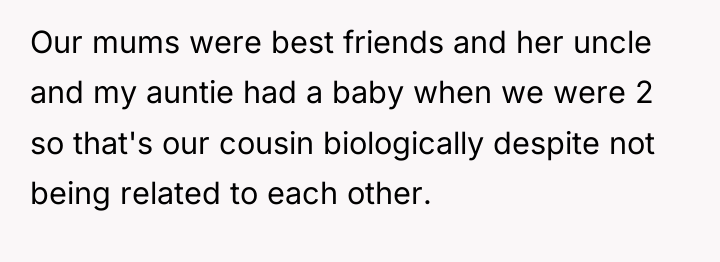 Our mums were best friends and her uncle and my...