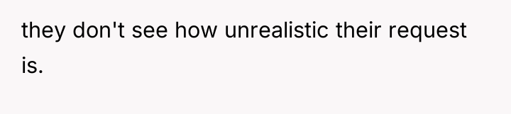 they don't see how unrealistic their request is.