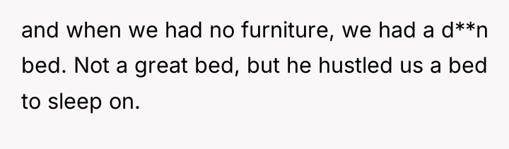 and when we had no furniture, we had a d**n...