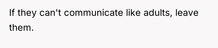If they can't communicate like adults, leave them.