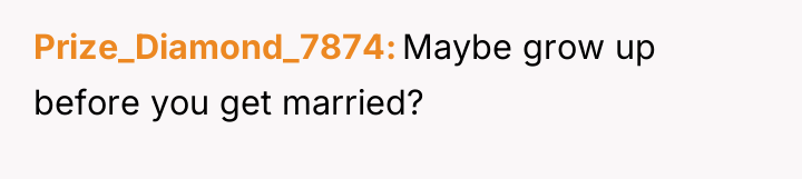 Prize_Diamond_7874 Maybe grow up before you get married?