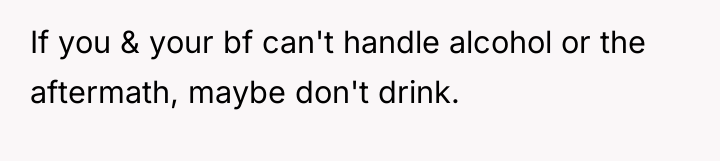 If you & your bf can't handle alcohol or the...