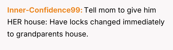 Inner-Confidence99 Tell mom to give him HER house: Have locks...