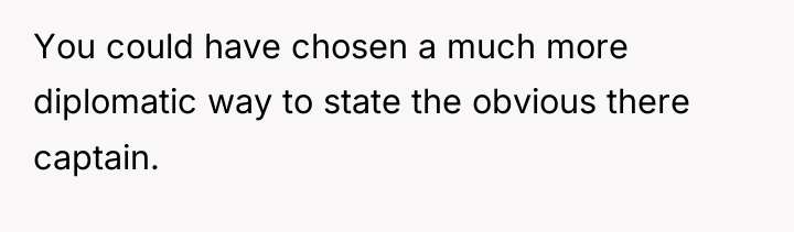 You could have chosen a much more diplomatic way to...