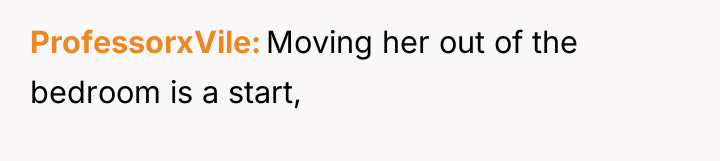 ProfessorxVile Moving her out of the bedroom is a start,
