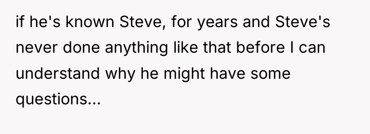 if he's known Steve, for years and Steve's never done...