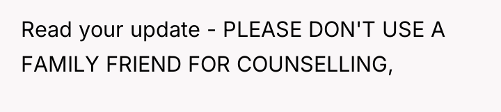 Read your update - PLEASE DON'T USE A FAMILY FRIEND...