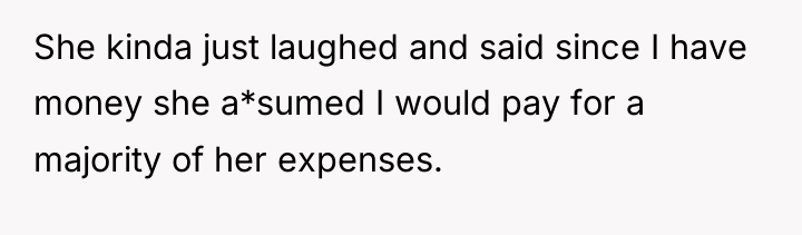 She kinda just laughed and said since I have money...