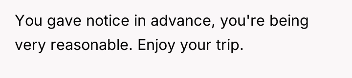 You gave notice in advance, you're being very reasonable. Enjoy...