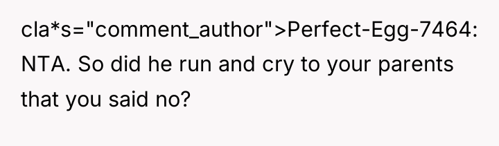 cla*s="comment_author">Perfect-Egg-7464: NTA. So did he run and cry to your...