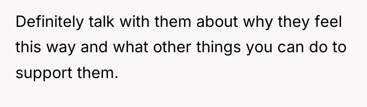Definitely talk with them about why they feel this way...