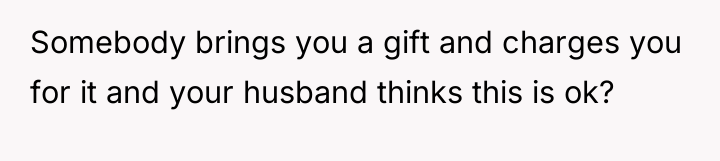 Somebody brings you a gift and charges you for it...