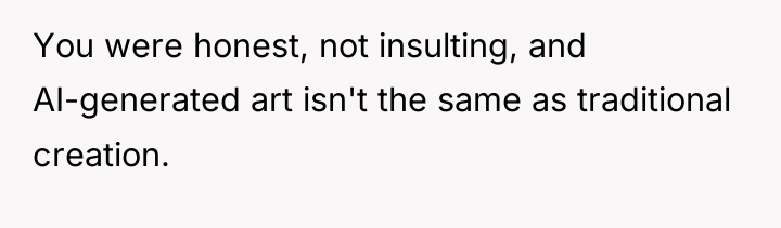 You were honest, not insulting, and AI-generated art isn't the...