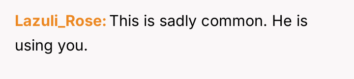 Lazuli_Rose This is sadly common. He is using you.
