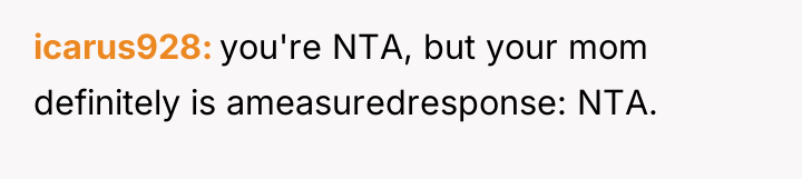 icarus928 you're NTA, but your mom definitely is ameasuredresponse: NTA.