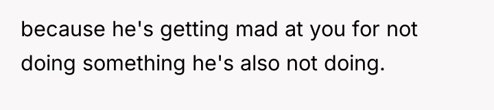 because he's getting mad at you for not doing something...