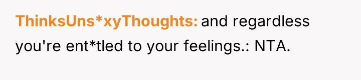 ThinksUns*xyThoughts and regardless you're ent*tled to your feelings.: NTA.