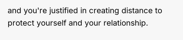 and you're justified in creating distance to protect yourself and...