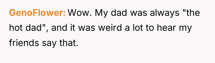 GenoFlower Wow. My dad was always "the hot dad", and...