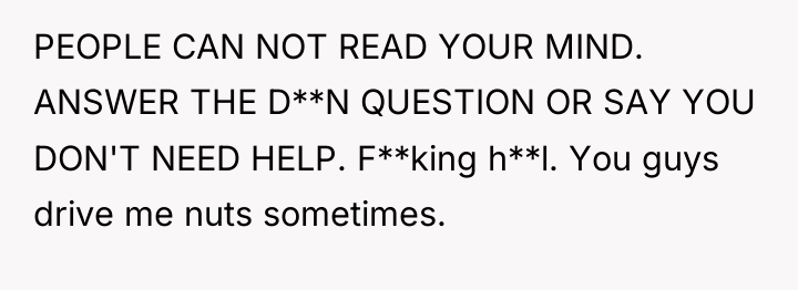 PEOPLE CAN NOT READ YOUR MIND. ANSWER THE D**N QUESTION...