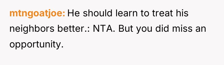 mtngoatjoe He should learn to treat his neighbors better.: NTA....