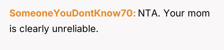 SomeoneYouDontKnow70 NTA. Your mom is clearly unreliable.