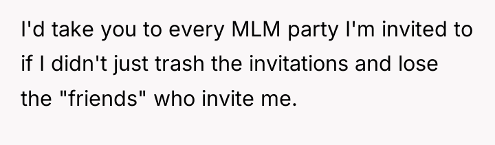 I'd take you to every MLM party I'm invited to...
