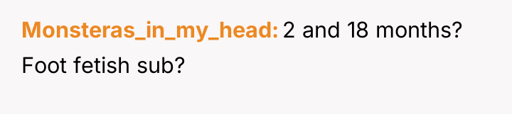 Monsteras_in_my_head 2 and 18 months? Foot fetish sub?