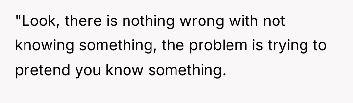 "Look, there is nothing wrong with not knowing something, the...