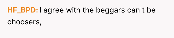 HF_BPD I agree with the beggars can't be choosers,