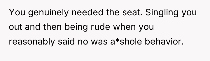 You genuinely needed the seat. Singling you out and then...