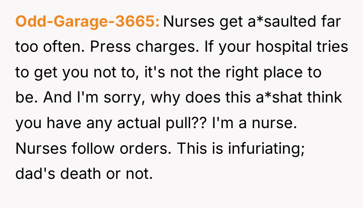 Odd-Garage-3665 Nurses get a*saulted far too often. Press charges. If...