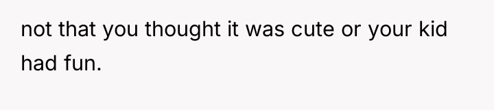 not that you thought it was cute or your kid...