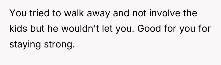 You tried to walk away and not involve the kids...