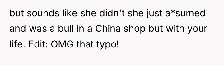 but sounds like she didn't she just a*sumed and was...