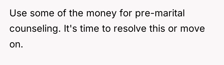 Use some of the money for pre-marital counseling. It's time...