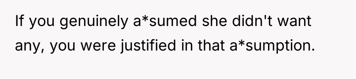 If you genuinely a*sumed she didn't want any, you were...