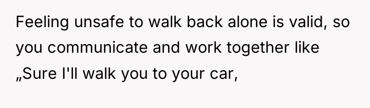 Feeling unsafe to walk back alone is valid, so you...