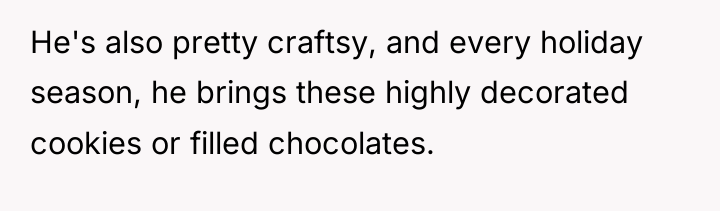 He's also pretty craftsy, and every holiday season, he brings...
