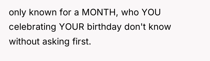 only known for a MONTH, who YOU celebrating YOUR birthday...