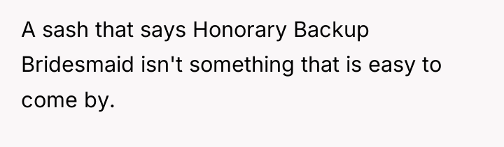 A sash that says Honorary Backup Bridesmaid isn't something that...
