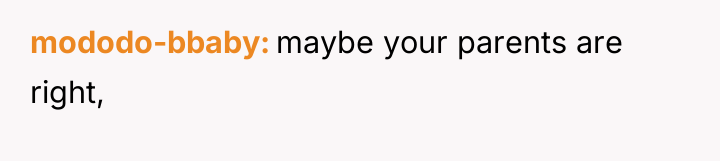 mododo-bbaby maybe your parents are right,